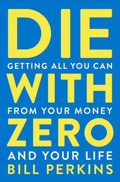 Die with zero : getting all you can from your money and your life / Bill Perkins.