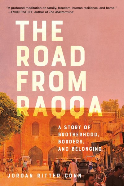 The road from Raqqa : a story of brotherhood, borders, and belonging / Jordan Ritter Conn.