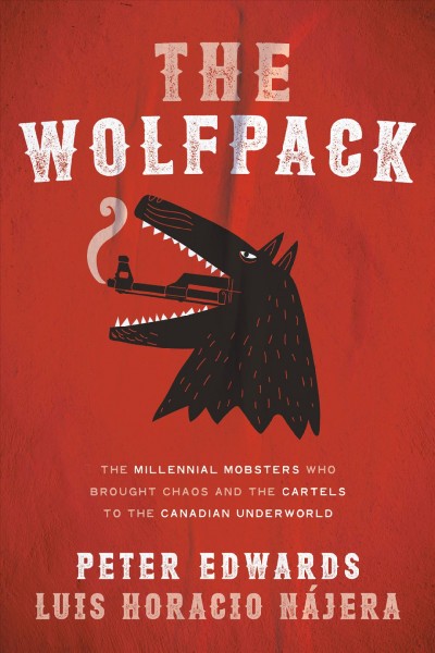The Wolfpack : the millennial mobsters who brought chaos and the cartels to the Canadian underworld / Peter Edwards, Luis Horacio Nájera.