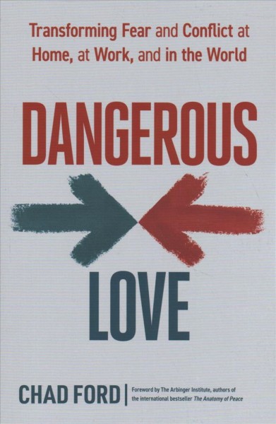 Dangerous love : transforming fear and conflict at home, at work, and in the world / Chad Ford ; forward by The Arbinger Institute