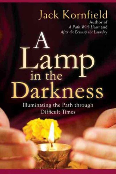 A lamp in the darkness : illuminating the path through difficult times / Jack Kornfield ; [foreword by Jon Kabat-Zinn].