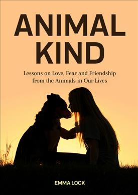 Animal kind : lessons on love, fear and friendship from the animals in our lives / by Emma Lock.
