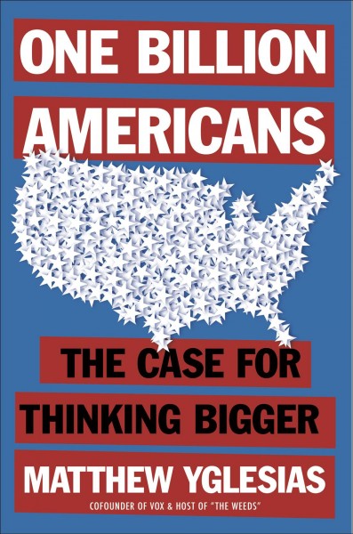One billion Americans : the case for thinking bigger / Matthew Yglesias.
