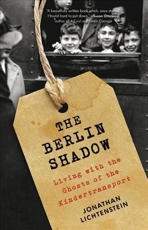The Berlin shadow : living with the ghosts of the Kindertransport / Jonathan Lichtenstein.