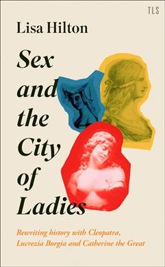 Sex and the city of ladies : rewriting history with Cleopatra, Lucrezia Borgia and Catherine the Great / Lisa Hilton.