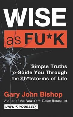 Wise as fu*k : simple truths to guide you through the sh*tstorms of life / Gary John Bishop.