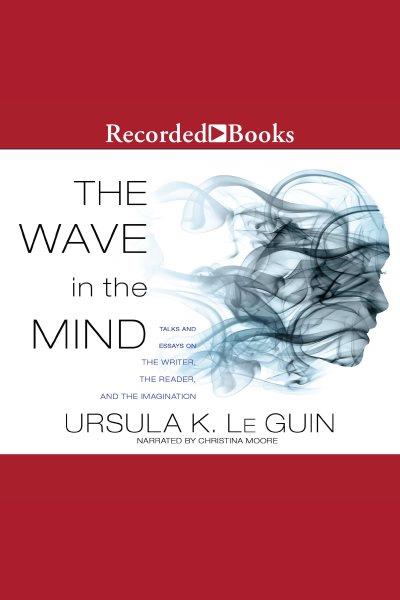The wave in the mind [electronic resource] : Talks and essays on the writer, the reader, and the imagination. Ursula K Le Guin.