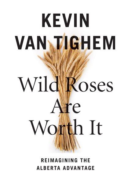 Wild roses are worth it : reimagining the Alberta advantage / Kevin Van Tighem.