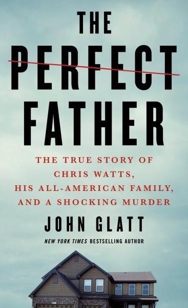 Perfect father : the true story of Chris Watts, his all-American family, and a shocking murder / John Glatt.