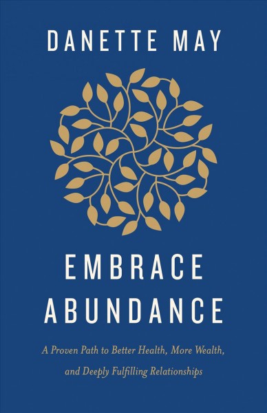 Embrace abundance : a proven path to better health, more wealth, and deeply fulfilling relationships / Danette May. 