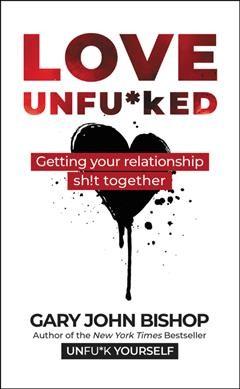 Love unfu*ked : getting your relationship sh!t together / Gary John Bishop.