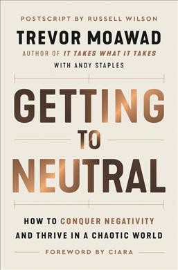 Getting to neutral : how to conquer negativity and thrive in a chaotic world / Trevor Moawad with Andy Staples ; postscript by Russell Wilson ; foreword by Ciara.