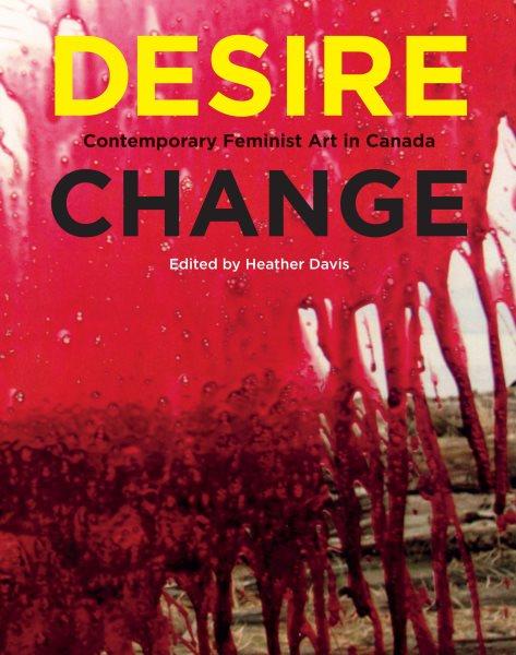 Desire change : contemporary feminist art in Canada / edited by Heather Davis.