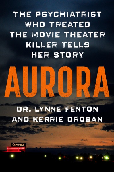 Aurora : the psychiatrist who treated the movie theater killer tells her story / Lynne Fenton, MD and Kerrie Droban.