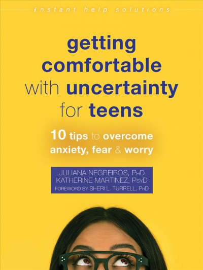 Getting comfortable with uncertainty for teens : 10 tips to overcome anxiety, fear & worry / Juliana Negreiros, PhD, Katherine Martinez, PsyD.