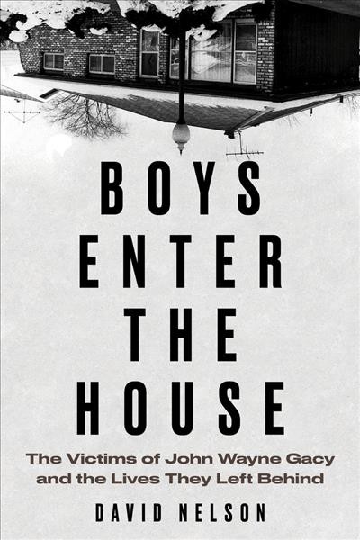 Boys enter the house : the victims of John Wayne Gacy and the lives they left behind / David Nelson.