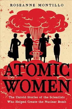 Atomic women : the untold stories of the scientists who helped create the nuclear bomb / Roseanne Montillo.