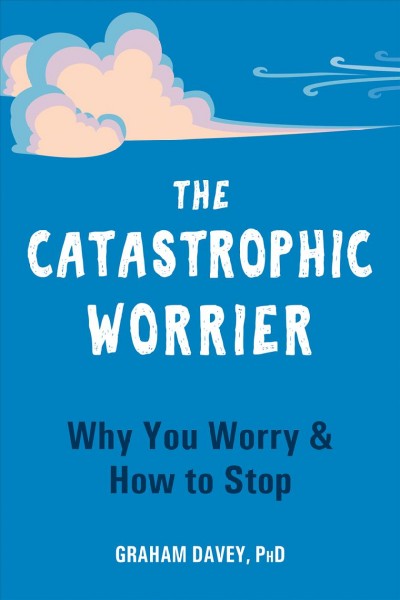The catastrophic worrier : why you worry & how to stop [electronic resource] / Graham Davey, PhD.