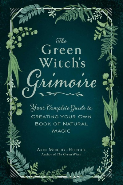 The green witch's grimoire : your complete guide to creating your own book of natural magic / Arin Murphy-Hiscock.