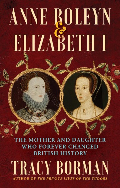 Anne Boleyn & Elizabeth I : the mother and daughter who forever changed British history / Tracy Borman.