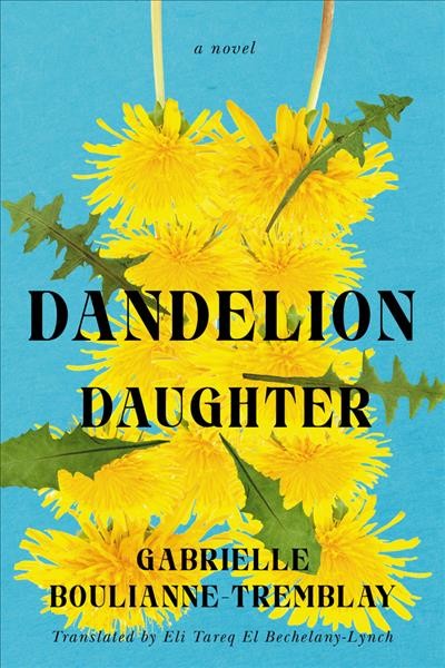 Dandelion daughter :  a novel /  Gabrielle Boulianne-Tremblay ; translated from the French by Eli Tareq El Bechelany-Lynch.