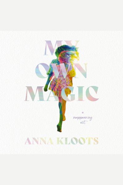 My Own Magic : A Decade of Travel, Tricks, and Transformation [electronic resource] / Anna Kloots.