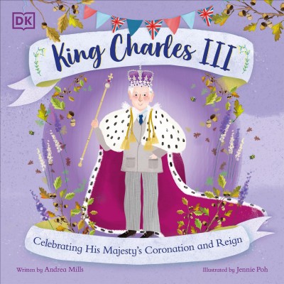 King Charles III : celebrating his majesty's coronation and reign / written by Andrea Mills ; illustrated by Jennie Poh.