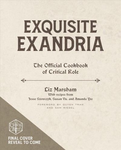 Exquisite Exandria : the official cookbook of Critical Role / Liz Marsham ; with recipes by Jesse Szewczyk, Susan Vu, and Amanda Yee ; foreword by Quyen Tran & Sam Riegel.