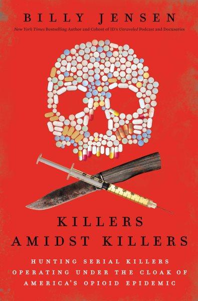 Killers amidst killers : hunting serial killers operating under the cloak of America's opioid epidemic / Billy Jensen.