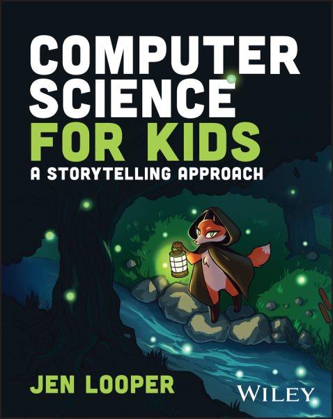 Computer science for kids : a storytelling approach / Jen Looper.