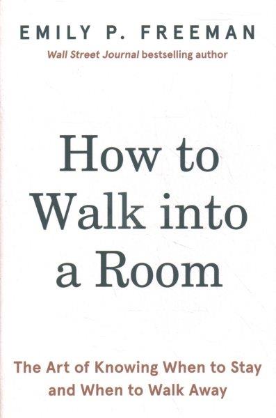 How to walk into a room : the art of knowing when to stay and when to walk away / Emily P. Freeman.