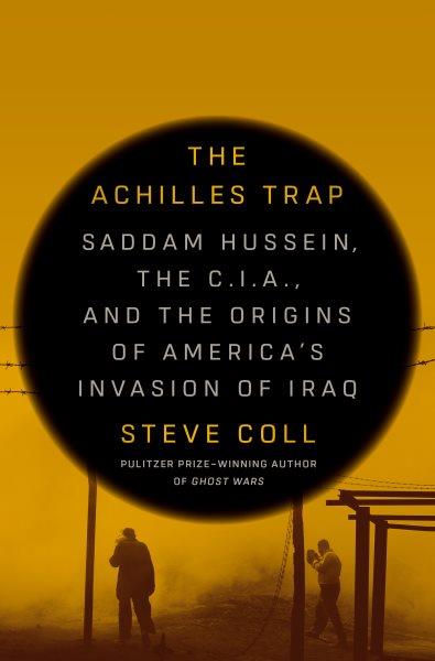 The Achilles trap : Saddam Hussein, the C.I.A., and the origins of America's invasion of Iraq / Steve Coll.