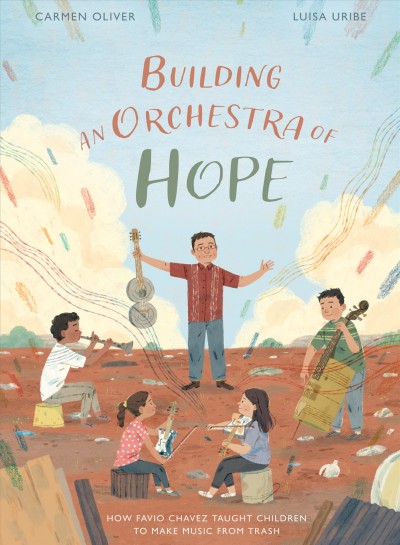 Building an orchestra of hope : how Favio Chávez taught children to make music from trash / Carmen Oliver, Luisa Uribe.