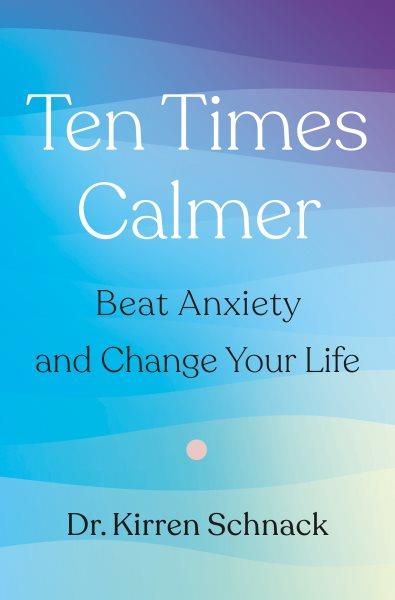 Ten times calmer: Beat anxiety and change your life / Dr Kirren Schnack.