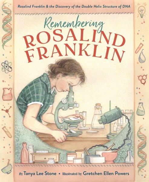 Remembering Rosalind Franklin : Rosalind Franklin & the discovery of the double helix structure of DNA / by Tanya Lee Stone ; illustrated by Gretchen Ellen Powers.