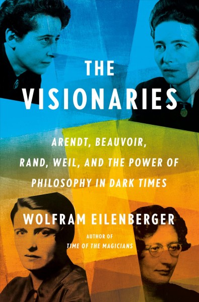 The visionaries : Arendt, Beauvoir, Rand, Weil, and the power of philosophy in dark times / Wolfram Eilenberger ; translated by Shaun Whiteside.