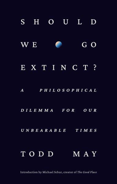 Should we go extinct? : a philosophical dilemma for our unbearable times / Todd May.