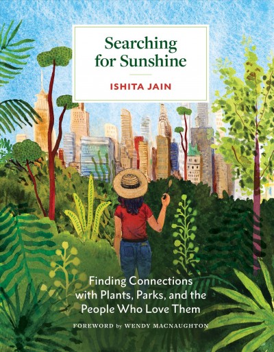 Searching for sunshine : finding connections with plants, parks, and the people who love them / Ishita Jain ;foreword by Wendy MacNaughton.