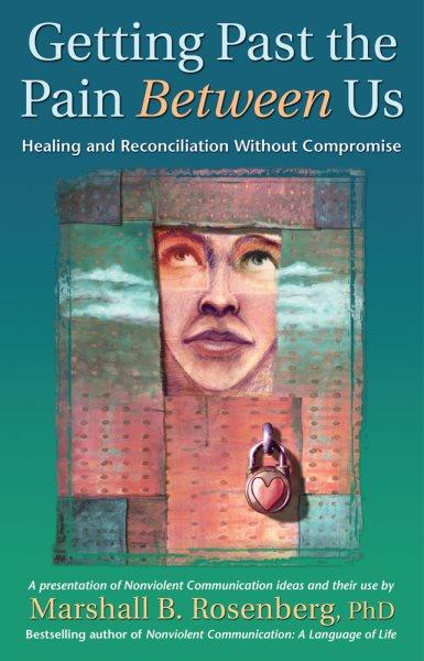 Getting past the pain between us : healing and reconciliation without compromise : a nonviolent communication presentation and workshop transcription / by Marshall B. Rosenberg.