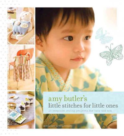 Amy Butler's little stitches for little ones : 20 keepsake sewing projects for baby and mom / by Amy Butler ; photographs by Colin McGuire.