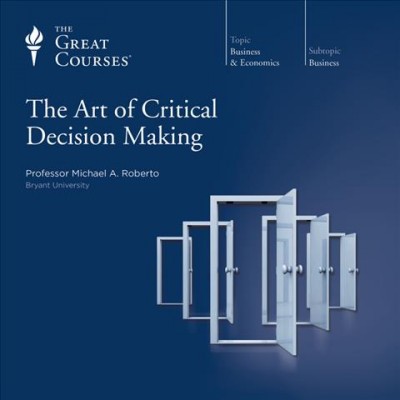 The art of critical decision making [sound recording] / Michael A. Roberto.
