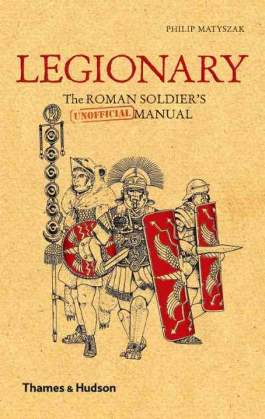 Legionary : the Roman soldier's (unofficial) manual / Philip Matyszak.